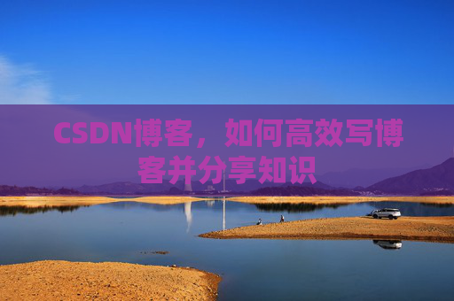 CSDN博客,如何高效写博客并分享知识 CSDN博客,如何高效写博客并分享知识