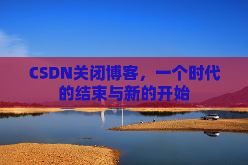 CSDN关闭博客，一个时代的结束与新的开始